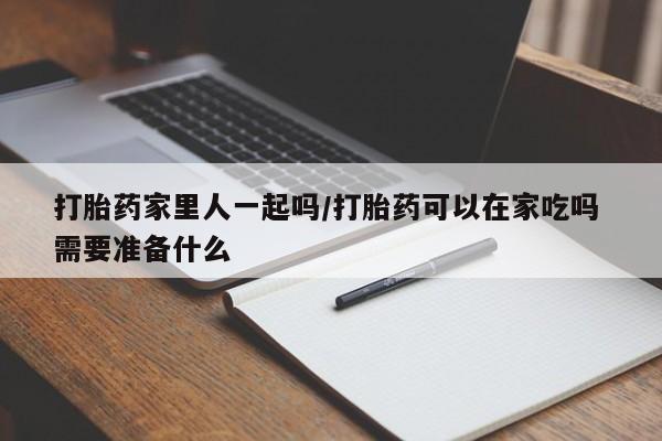 米非米索货到付款打胎药家里人一起吗/打胎药可以在家吃吗 需要准备什么