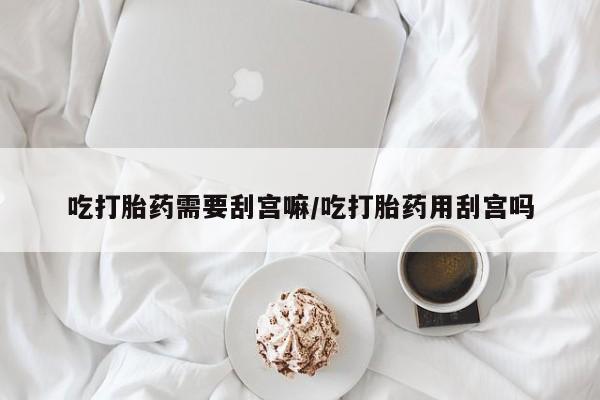 米非米索货到付款吃打胎药需要刮宫嘛/吃打胎药用刮宫吗