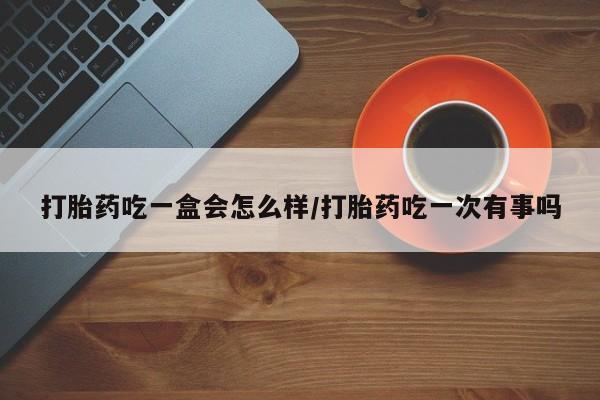米非米索货到付款打胎药吃一盒会怎么样/打胎药吃一次有事吗