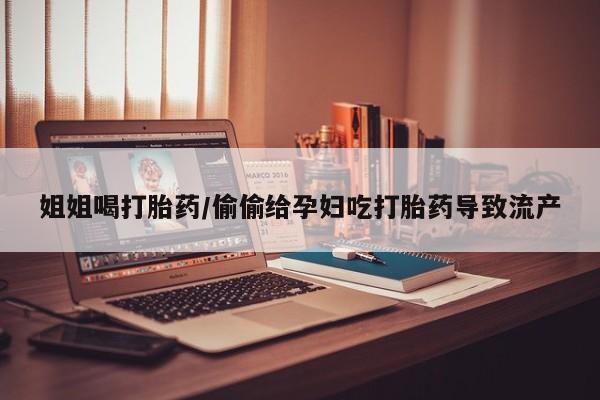 米非米索货到付款姐姐喝打胎药/偷偷给孕妇吃打胎药导致流产
