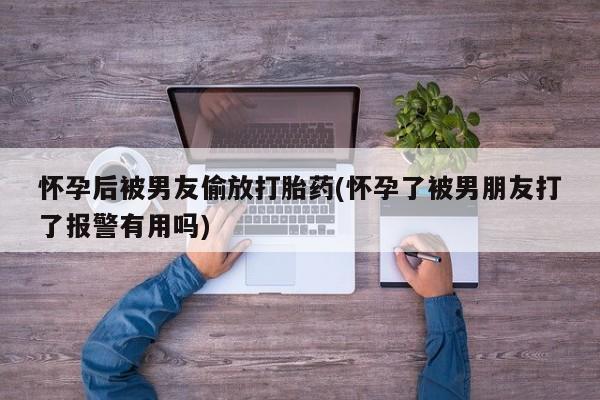 米非米索货到付款怀孕后被男友偷放打胎药(怀孕了被男朋友打了报警有用吗)