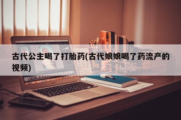 米非米索货到付款古代公主喝了打胎药(古代娘娘喝了药流产的视频)