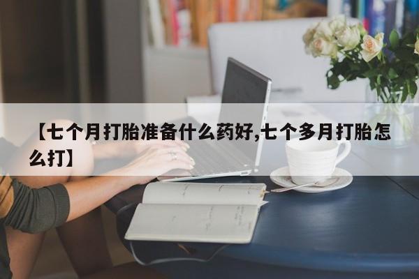 米非米索货到付款【七个月打胎准备什么药好,七个多月打胎怎么打】
