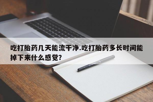 米非米索货到付款吃打胎药几天能流干净.吃打胎药多长时间能掉下来什么感觉？