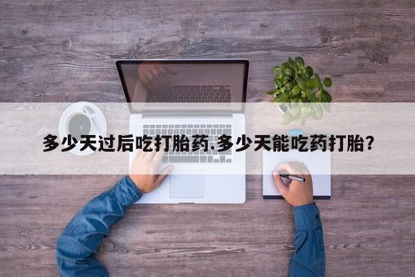 米非米索货到付款多少天过后吃打胎药.多少天能吃药打胎？