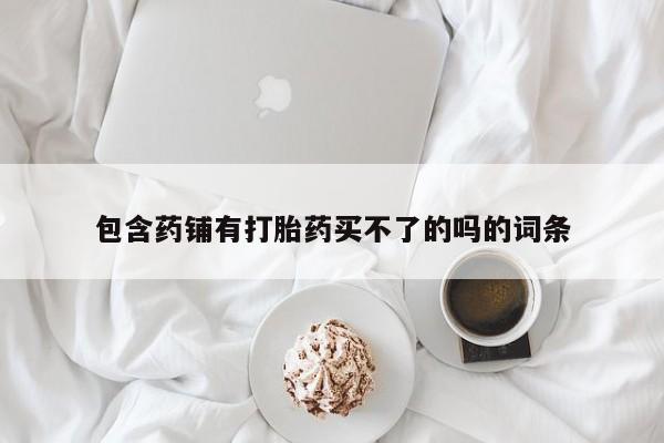 米非米索货到付款包含药铺有打胎药买不了的吗的词条
