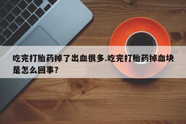 米非米索货到付款吃完打胎药掉了出血很多.吃完打胎药掉血块是怎么回事？