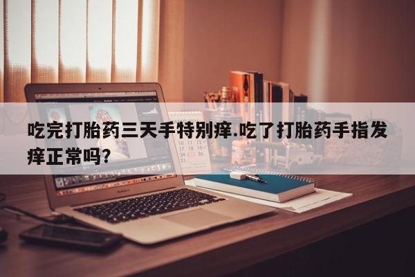 米非米索货到付款吃完打胎药三天手特别痒.吃了打胎药手指发痒正常吗？