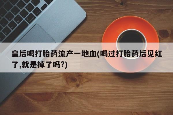 米非米索货到付款皇后喝打胎药流产一地血(喝过打胎药后见红了,就是掉了吗?)