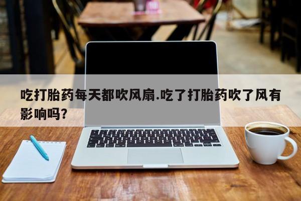 米非米索货到付款吃打胎药每天都吹风扇.吃了打胎药吹了风有影响吗？