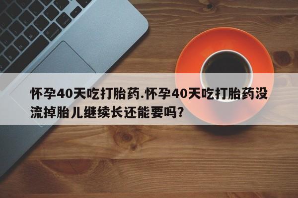 米非米索货到付款怀孕40天吃打胎药.怀孕40天吃打胎药没流掉胎儿继续长还能要吗？