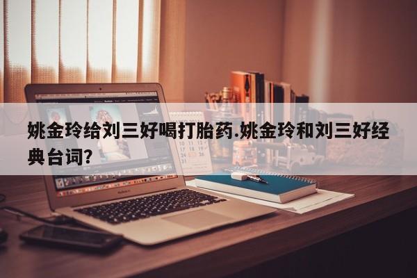 米非米索货到付款姚金玲给刘三好喝打胎药.姚金玲和刘三好经典台词？