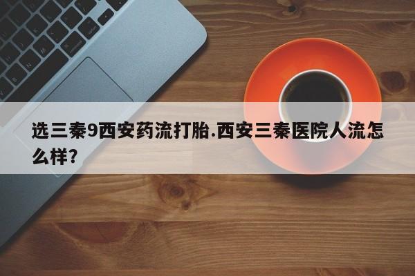 米非米索货到付款选三秦9西安药流打胎.西安三秦医院人流怎么样？