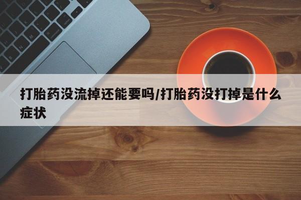 米非米索货到付款打胎药没流掉还能要吗/打胎药没打掉是什么症状