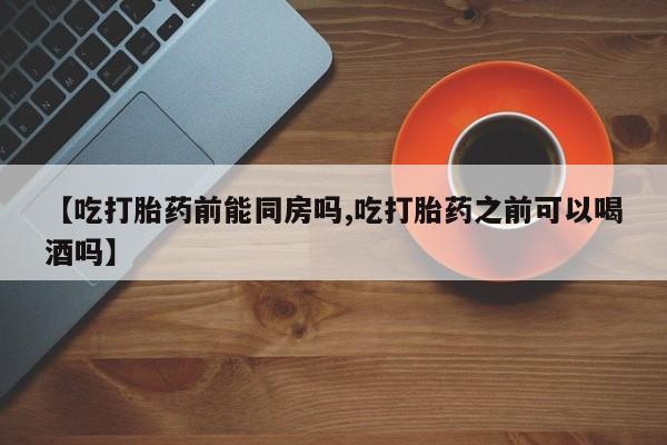 米非米索货到付款【吃打胎药前能同房吗,吃打胎药之前可以喝酒吗】