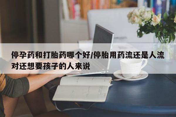 米非米索货到付款停孕药和打胎药哪个好/停胎用药流还是人流对还想要孩子的人来说