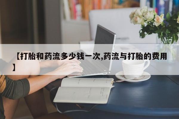 米非米索货到付款【打胎和药流多少钱一次,药流与打胎的费用】