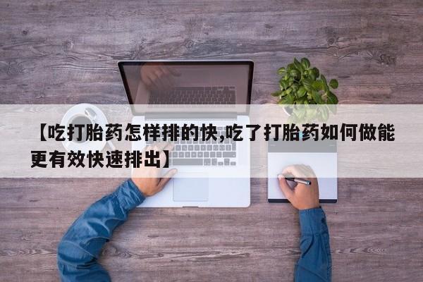 米非米索货到付款【吃打胎药怎样排的快,吃了打胎药如何做能更有效快速排出】