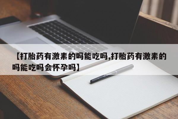 米非米索货到付款【打胎药有激素的吗能吃吗,打胎药有激素的吗能吃吗会怀孕吗】
