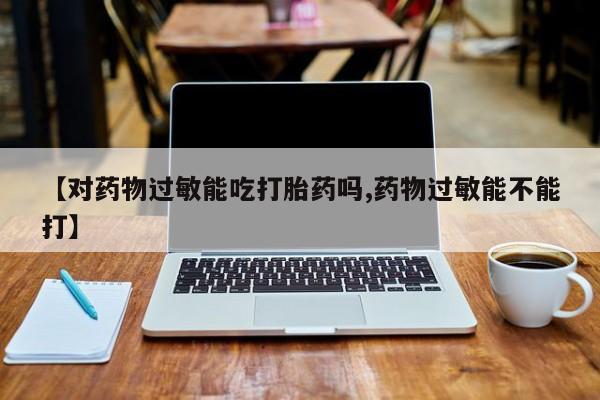 米非米索货到付款【对药物过敏能吃打胎药吗,药物过敏能不能打】