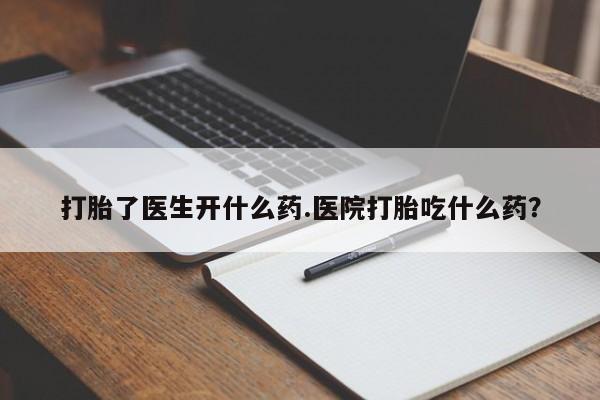 米非米索货到付款打胎了医生开什么药.医院打胎吃什么药？