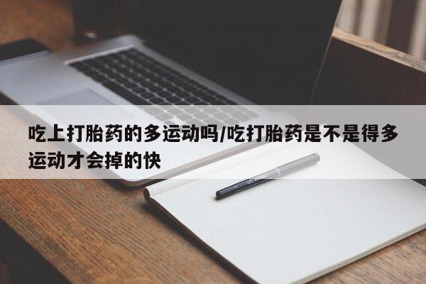 米非米索货到付款吃上打胎药的多运动吗/吃打胎药是不是得多运动才会掉的快