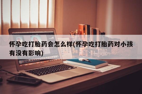 米非米索货到付款怀孕吃打胎药会怎么样(怀孕吃打胎药对小孩有没有影响)