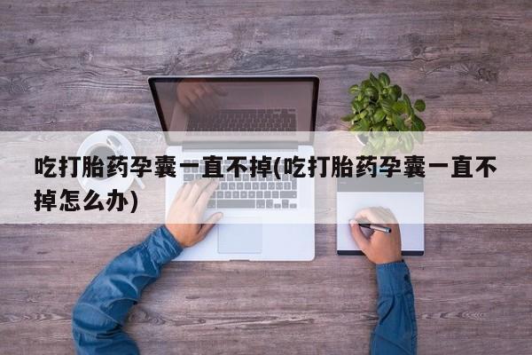 米非米索货到付款吃打胎药孕囊一直不掉(吃打胎药孕囊一直不掉怎么办)
