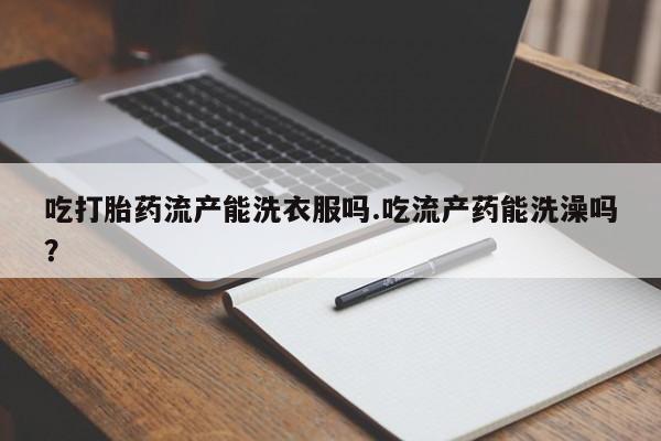 米非米索货到付款吃打胎药流产能洗衣服吗.吃流产药能洗澡吗？