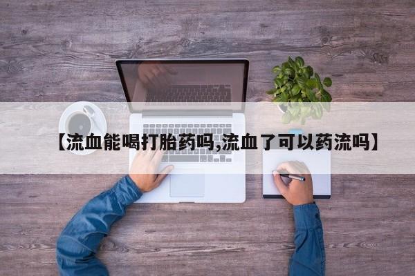 米非米索货到付款【流血能喝打胎药吗,流血了可以药流吗】