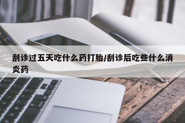 米非米索货到付款刮诊过五天吃什么药打胎/刮诊后吃些什么消炎药