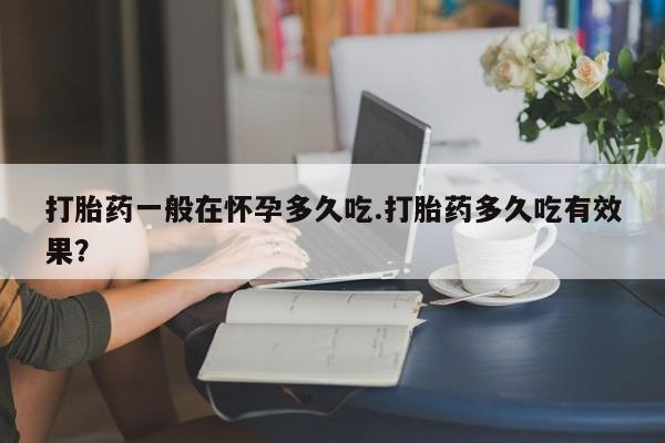 米非米索货到付款打胎药一般在怀孕多久吃.打胎药多久吃有效果？