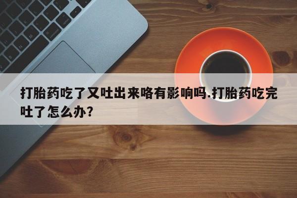 米非米索货到付款打胎药吃了又吐出来咯有影响吗.打胎药吃完吐了怎么办？