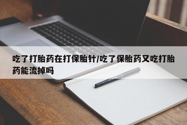 米非米索货到付款吃了打胎药在打保胎针/吃了保胎药又吃打胎药能流掉吗