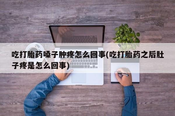米非米索货到付款吃打胎药嗓子肿疼怎么回事(吃打胎药之后肚子疼是怎么回事)