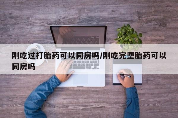 米非米索货到付款刚吃过打胎药可以同房吗/刚吃完堕胎药可以同房吗