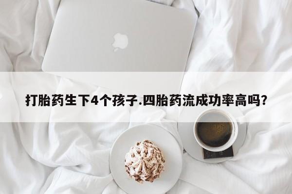 米非米索货到付款打胎药生下4个孩子.四胎药流成功率高吗？
