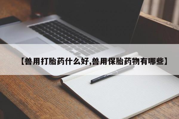 米非米索货到付款【兽用打胎药什么好,兽用保胎药物有哪些】