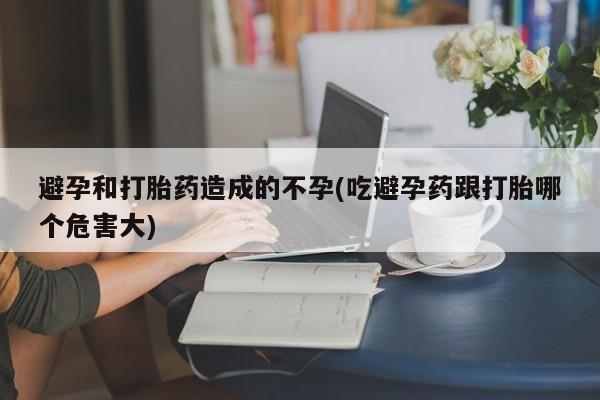 米非米索货到付款避孕和打胎药造成的不孕(吃避孕药跟打胎哪个危害大)