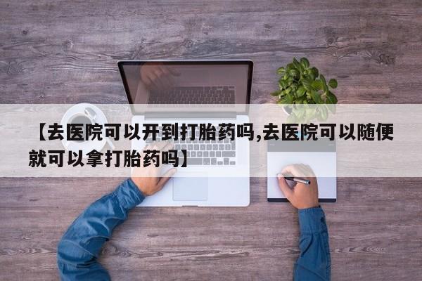 米非米索货到付款【去医院可以开到打胎药吗,去医院可以随便就可以拿打胎药吗】