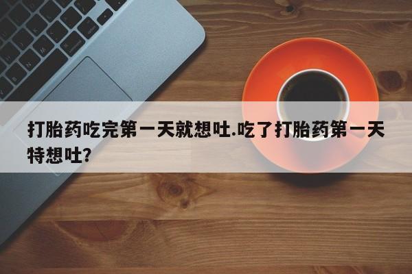 米非米索货到付款打胎药吃完第一天就想吐.吃了打胎药第一天特想吐？