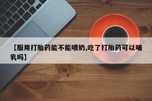 米非米索货到付款【服用打胎药能不能喂奶,吃了打胎药可以哺乳吗】