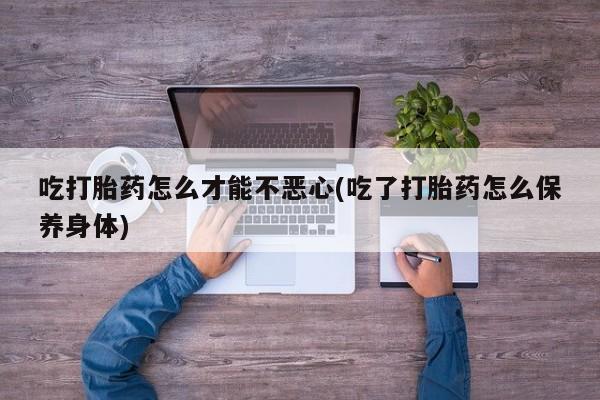 米非米索货到付款吃打胎药怎么才能不恶心(吃了打胎药怎么保养身体)