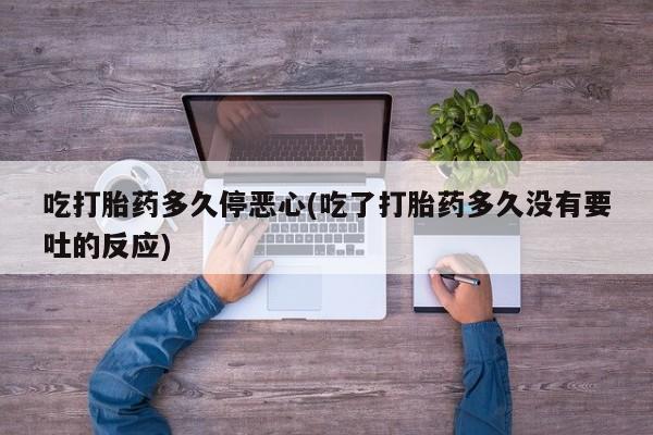 米非米索货到付款吃打胎药多久停恶心(吃了打胎药多久没有要吐的反应)