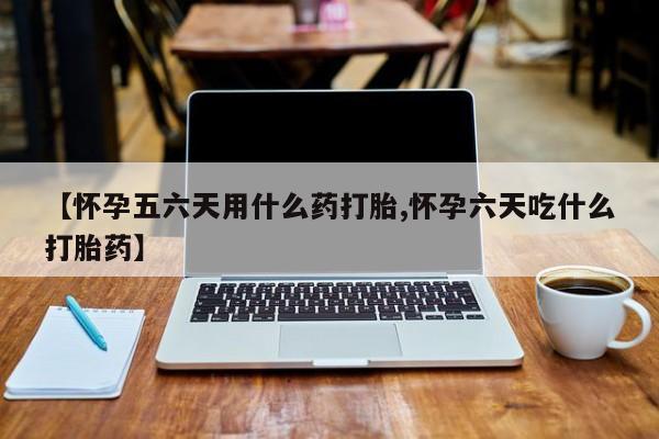 米非米索货到付款【怀孕五六天用什么药打胎,怀孕六天吃什么打胎药】