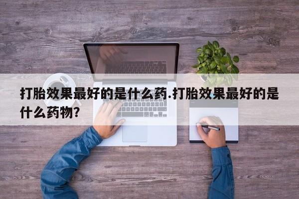米非米索货到付款打胎效果最好的是什么药.打胎效果最好的是什么药物？