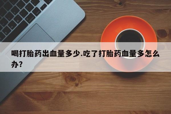 米非米索货到付款喝打胎药出血量多少.吃了打胎药血量多怎么办？