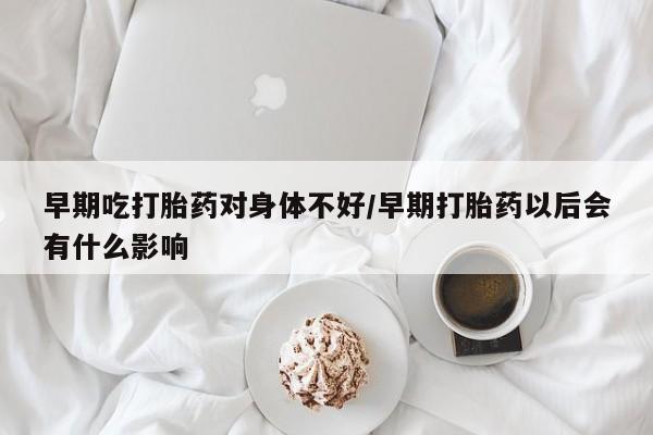 米非米索货到付款早期吃打胎药对身体不好/早期打胎药以后会有什么影响