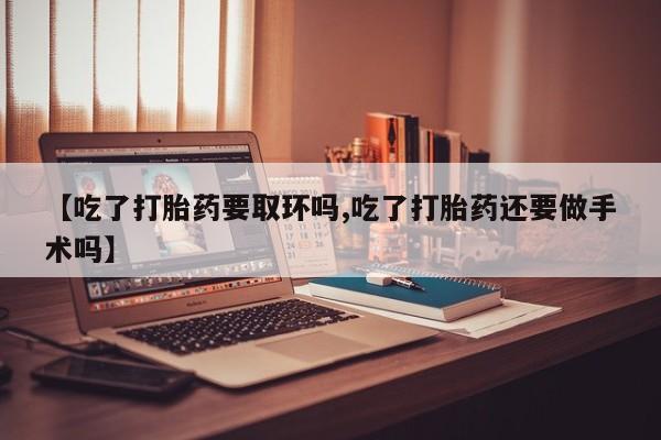 米非米索货到付款【吃了打胎药要取环吗,吃了打胎药还要做手术吗】