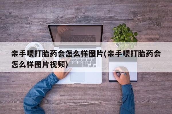 米非米索货到付款亲手喂打胎药会怎么样图片(亲手喂打胎药会怎么样图片视频)